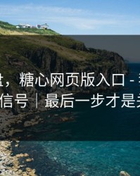 我来复盘，糖心网页版入口 - 我整理了5个信号｜最后一步才是关键