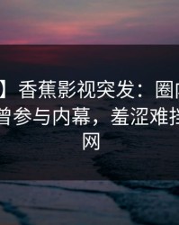 【爆料】香蕉影视突发：圈内人在昨晚被曝曾参与内幕，羞涩难挡席卷全网