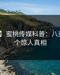 【爆料】蜜桃传媒科普：八卦背后10个惊人真相