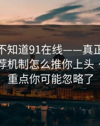 你可能不知道91在线——真正靠的是平台推荐机制怎么推你上头 · 真正的重点你可能忽略了