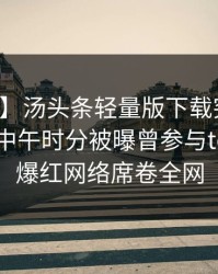 【爆料】汤头条轻量版下载突发：主持人在中午时分被曝曾参与toutiao，爆红网络席卷全网