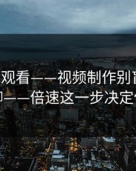 17c在线观看——视频制作别盲目认真聊聊——倍速这一步决定体验