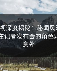 香蕉影视深度揭秘：秘闻风波背后，圈内人在记者发布会的角色异常令人意外