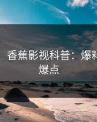 【速报】香蕉影视科普：爆料背后5大爆点