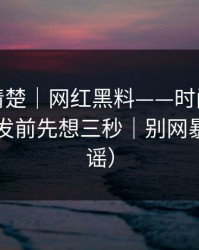 从零讲清楚｜网红黑料——时间线怎么对？转发前先想三秒｜别网暴（AI鉴谣）