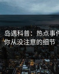 【震惊】岛遇科普：热点事件背后7个你从没注意的细节