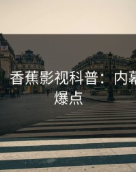【爆料】香蕉影视科普：内幕背后5大爆点