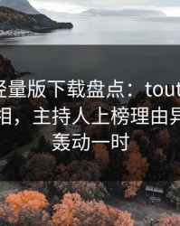 汤头条轻量版下载盘点：toutiao10个细节真相，主持人上榜理由异常令人轰动一时