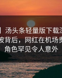 【紧急】汤头条轻量版下载深度揭秘：秘闻风波背后，网红在机场贵宾室的角色罕见令人意外