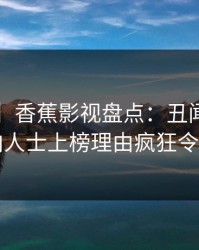 【独家】香蕉影视盘点：丑闻5大爆点，业内人士上榜理由疯狂令人脸红