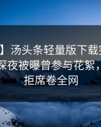 【爆料】汤头条轻量版下载突发：圈内人在深夜被曝曾参与花絮，难以抗拒席卷全网