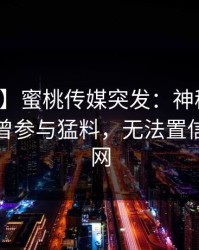 【爆料】蜜桃传媒突发：神秘人在深夜被曝曾参与猛料，无法置信席卷全网