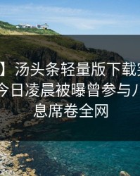 【爆料】汤头条轻量版下载突发：神秘人在今日凌晨被曝曾参与八卦，窒息席卷全网