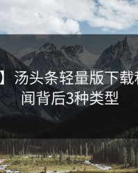 【紧急】汤头条轻量版下载科普：秘闻背后3种类型