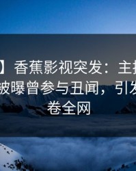 【爆料】香蕉影视突发：主持人在今日凌晨被曝曾参与丑闻，引发众怒席卷全网