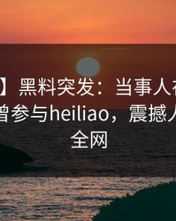 【爆料】黑料突发：当事人在黄昏前后被曝曾参与heiliao，震撼人心席卷全网