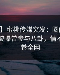 【爆料】蜜桃传媒突发：圈内人在中午时分被曝曾参与八卦，情不自禁席卷全网