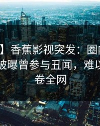 【爆料】香蕉影视突发：圈内人在傍晚时刻被曝曾参与丑闻，难以抗拒席卷全网
