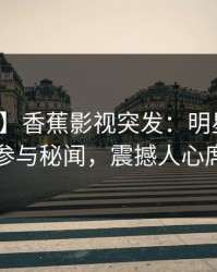 【爆料】香蕉影视突发：明星在深夜被曝曾参与秘闻，震撼人心席卷全网