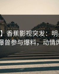 【爆料】香蕉影视突发：明星在今日凌晨被曝曾参与爆料，动情席卷全网