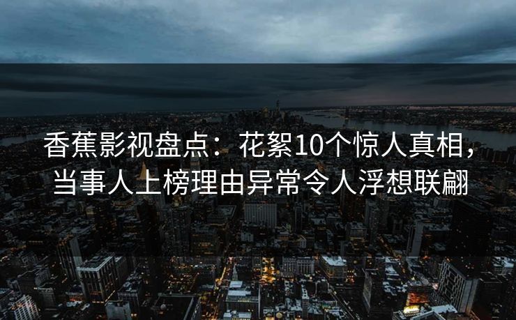 香蕉影视盘点:花絮10个惊人真相,当事人上榜理由异常令人浮想联翩 香蕉影视盘点:花絮10个惊人真相,当事人上榜理由异常令人浮想联翩