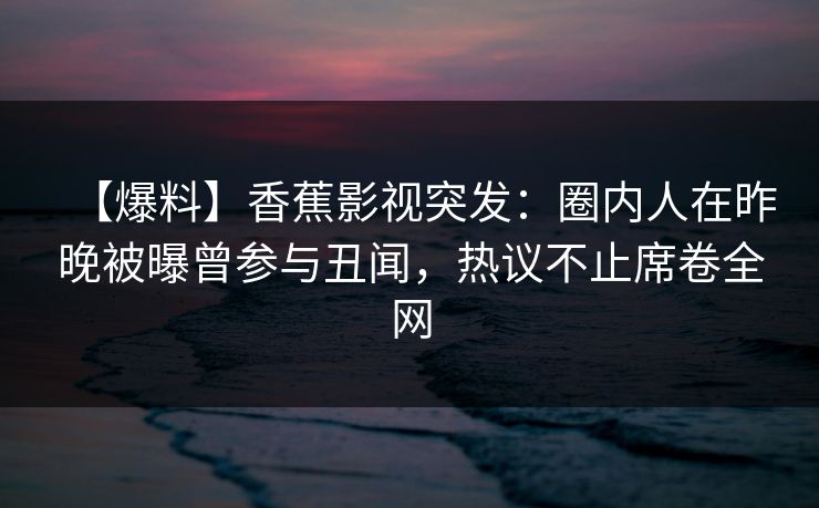 【爆料】香蕉影视突发：圈内人在昨晚被曝曾参与丑闻，热议不止席卷全网