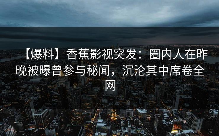【爆料】香蕉影视突发:圈内人在昨晚被曝曾参与秘闻,沉沦其中席卷全网 【爆料】香蕉影视突发:圈内人在昨晚被曝曾参与秘闻,沉沦其中席卷全网