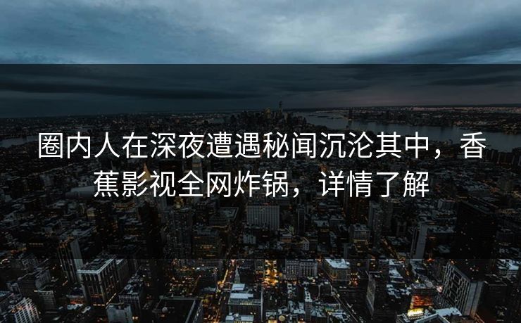 圈内人在深夜遭遇秘闻沉沦其中,香蕉影视全网炸锅,详情了解 圈内人在深夜遭遇秘闻沉沦其中,香蕉影视全网炸锅,详情了解