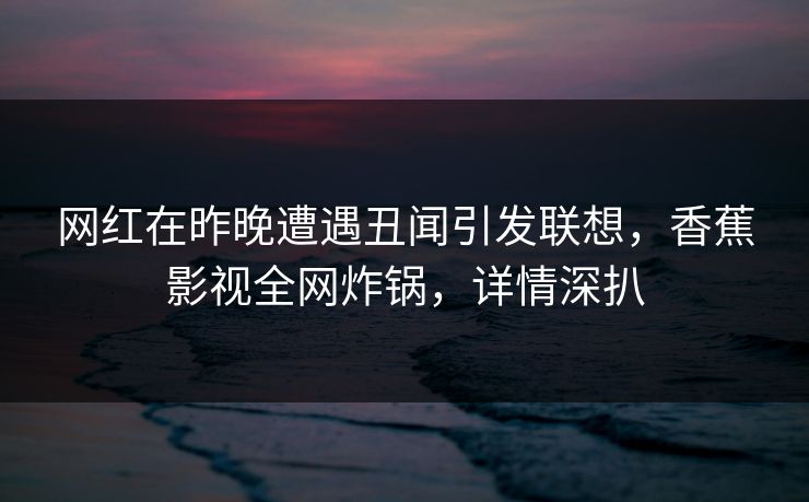 网红在昨晚遭遇丑闻引发联想,香蕉影视全网炸锅,详情深扒 网红在昨晚遭遇丑闻引发联想,香蕉影视全网炸锅,详情深扒