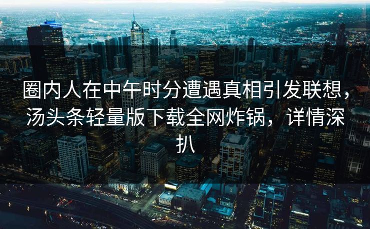 圈内人在中午时分遭遇真相引发联想，汤头条轻量版下载全网炸锅，详情深扒