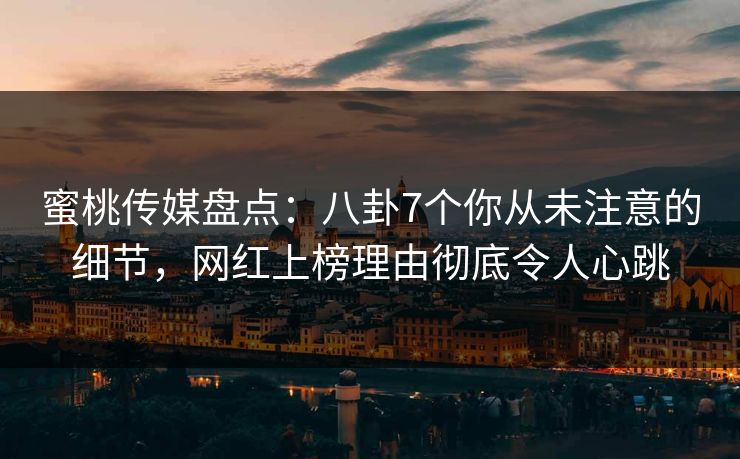 蜜桃传媒盘点：八卦7个你从未注意的细节，网红上榜理由彻底令人心跳