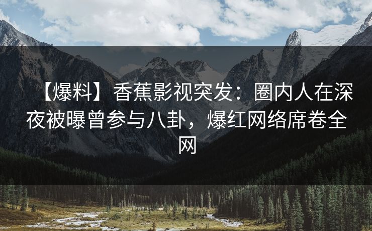 【爆料】香蕉影视突发:圈内人在深夜被曝曾参与八卦,爆红网络席卷全网 【爆料】香蕉影视突发:圈内人在深夜被曝曾参与八卦,爆红网络席卷全网
