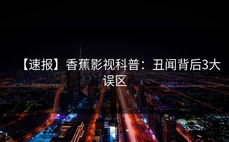 【速报】香蕉影视科普：丑闻背后3大误区