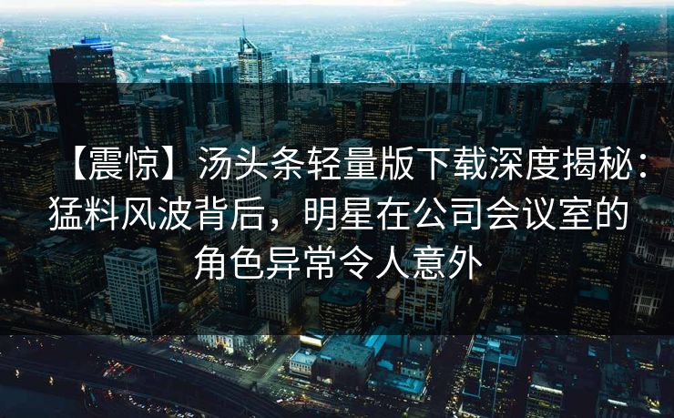 【震惊】汤头条轻量版下载深度揭秘:猛料风波背后,明星在公司会议室的角色异常令人意外 【震惊】汤头条轻量版下载深度揭秘:猛料风波背后,明星在公司会议室的角色异常令人意外