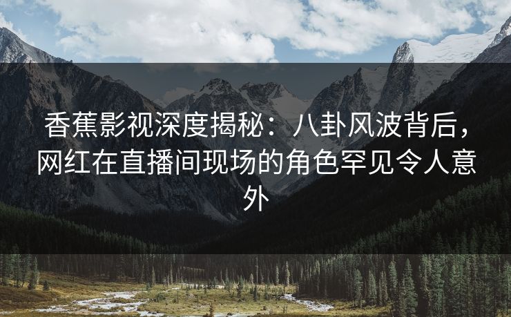 香蕉影视深度揭秘：八卦风波背后，网红在直播间现场的角色罕见令人意外