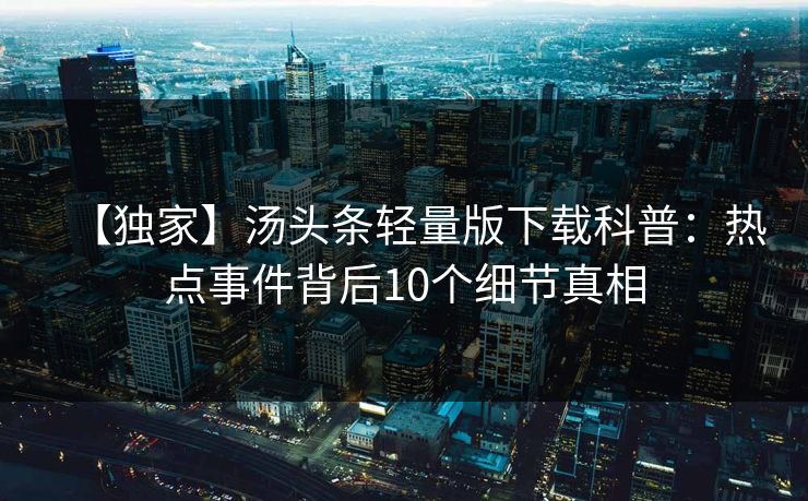 【独家】汤头条轻量版下载科普:热点事件背后10个细节真相 【独家】汤头条轻量版下载科普:热点事件背后10个细节真相