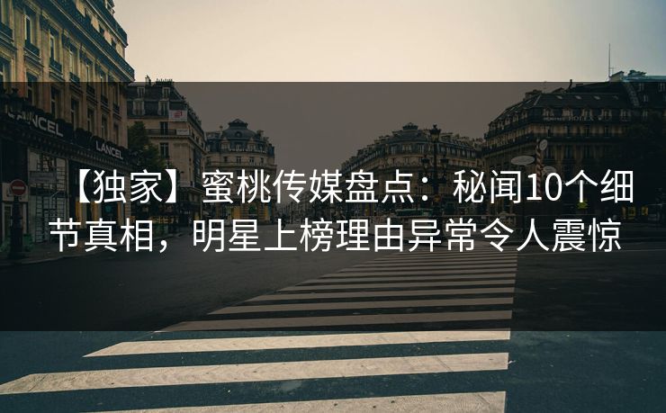 【独家】蜜桃传媒盘点：秘闻10个细节真相，明星上榜理由异常令人震惊