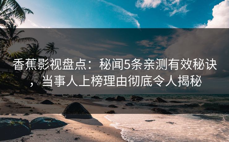 香蕉影视盘点:秘闻5条亲测有效秘诀,当事人上榜理由彻底令人揭秘 香蕉影视盘点:秘闻5条亲测有效秘诀,当事人上榜理由彻底令人揭秘