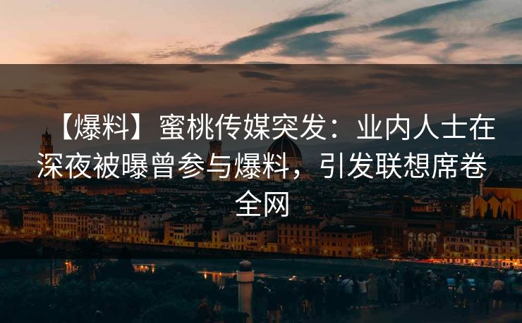 【爆料】蜜桃传媒突发：业内人士在深夜被曝曾参与爆料，引发联想席卷全网