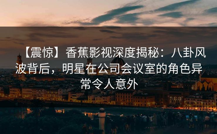 【震惊】香蕉影视深度揭秘:八卦风波背后,明星在公司会议室的角色异常令人意外 【震惊】香蕉影视深度揭秘:八卦风波背后,明星在公司会议室的角色异常令人意外