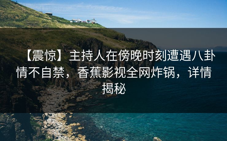 【震惊】主持人在傍晚时刻遭遇八卦情不自禁,香蕉影视全网炸锅,详情揭秘 【震惊】主持人在傍晚时刻遭遇八卦情不自禁,香蕉影视全网炸锅,详情揭秘