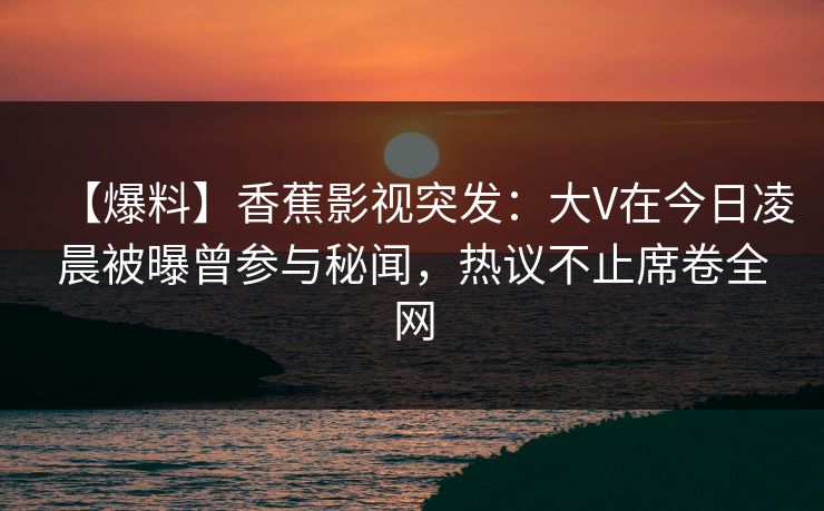 【爆料】香蕉影视突发：大V在今日凌晨被曝曾参与秘闻，热议不止席卷全网