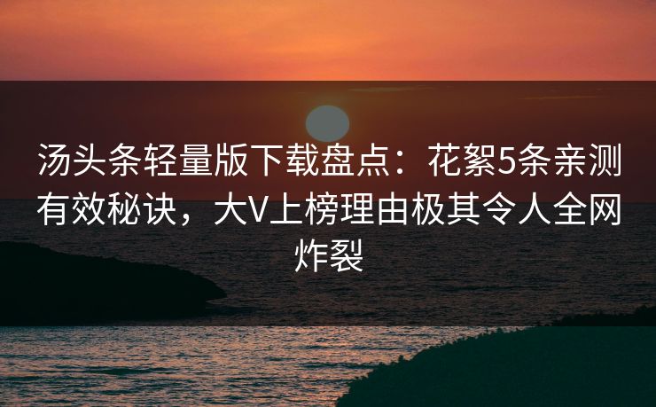 汤头条轻量版下载盘点:花絮5条亲测有效秘诀,大V上榜理由极其令人全网炸裂 汤头条轻量版下载盘点:花絮5条亲测有效秘诀,大V上榜理由极其令人全网炸裂