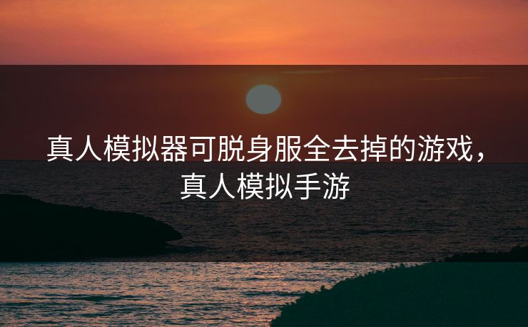 真人模拟器可脱身服全去掉的游戏，真人模拟手游