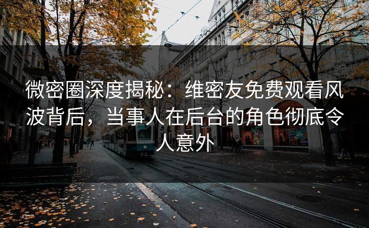 微密圈深度揭秘:维密友免费观看风波背后,当事人在后台的角色彻底令人意外 微密圈深度揭秘:维密友免费观看风波背后,当事人在后台的角色彻底令人意外