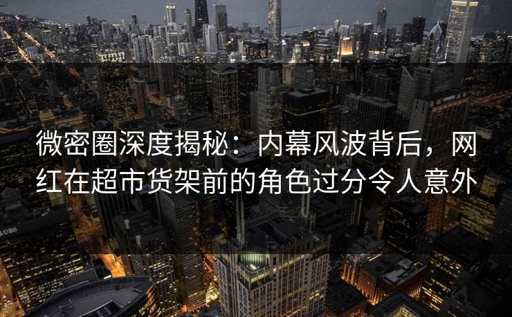 微密圈深度揭秘:内幕风波背后,网红在超市货架前的角色过分令人意外 微密圈深度揭秘:内幕风波背后,网红在超市货架前的角色过分令人意外