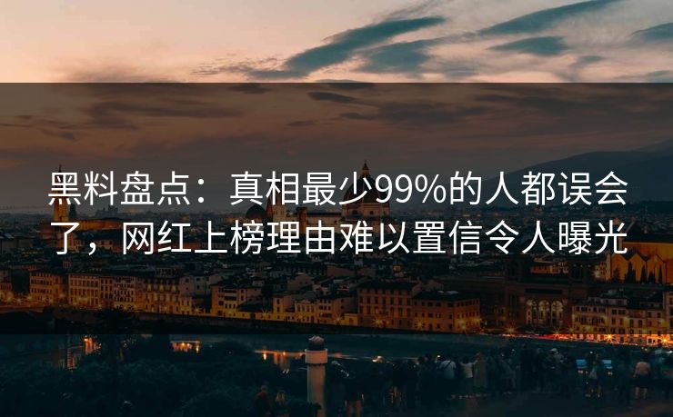 黑料盘点：真相最少99%的人都误会了，网红上榜理由难以置信令人曝光