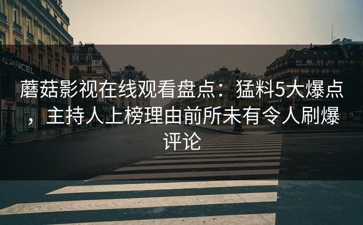 蘑菇影视在线观看盘点：猛料5大爆点，主持人上榜理由前所未有令人刷爆评论