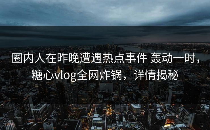 圈内人在昨晚遭遇热点事件 轰动一时，糖心vlog全网炸锅，详情揭秘