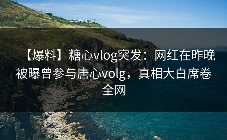 【爆料】糖心vlog突发：网红在昨晚被曝曾参与唐心volg，真相大白席卷全网